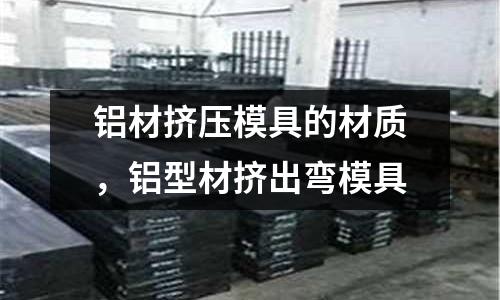 鋁材擠壓模具的材質,鋁型材擠出彎模具