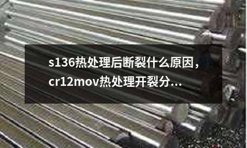 s136熱處理后斷裂什么原因，cr12mov熱處理開裂分析
