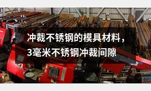 沖裁不銹鋼的模具材料,3毫米不銹鋼沖裁間隙