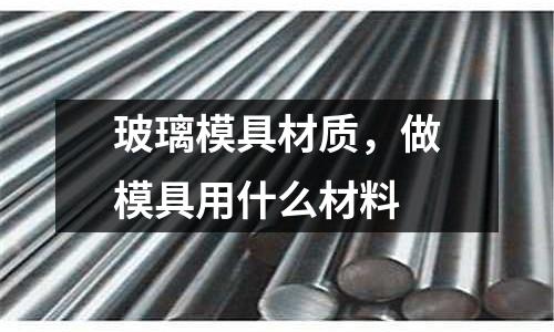 玻璃模具材質,做模具用什么材料