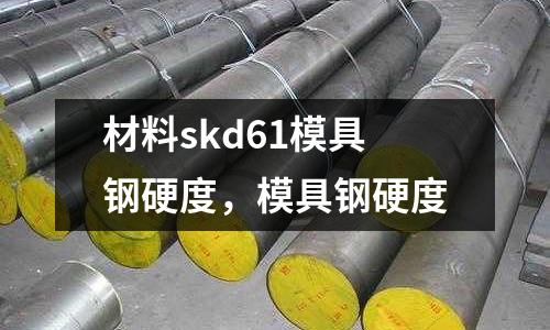 材料skd61模具鋼硬度,模具鋼硬度