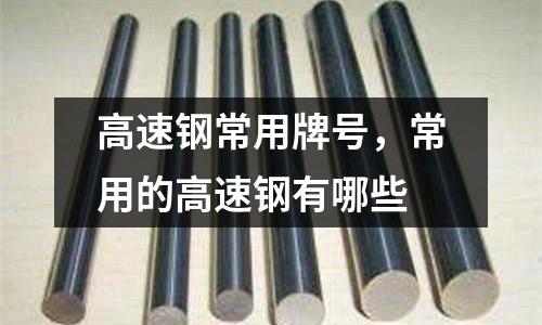 高速鋼常用牌號,常用的高速鋼有哪些