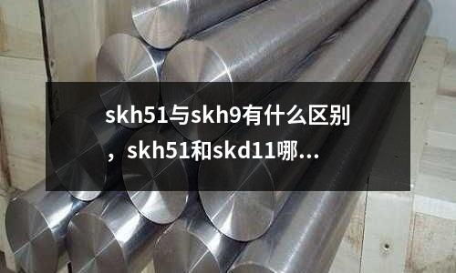 skh51與skh9有什么區別，skh51和skd11哪個好