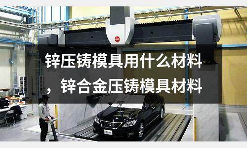 鋅壓鑄模具用什么材料，鋅合金壓鑄模具材料