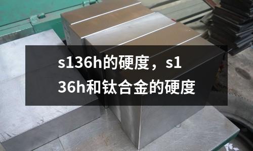 s136h的硬度，s136h和鈦合金的硬度
