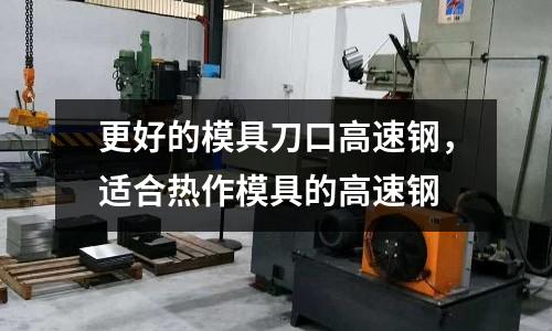 更好的模具刀口高速鋼，適合熱作模具的高速鋼