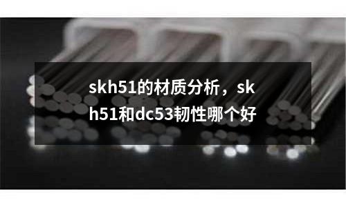 skh51的材質(zhì)分析，skh51和dc53韌性哪個(gè)好