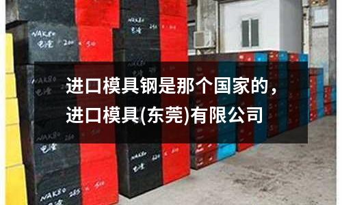 進口模具鋼是那個國家的，進口模具(東莞)有限公司