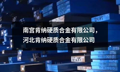 南宮肯納硬質合金有限公司，河北肯納硬質合金有限公司
