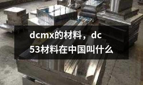 dcmx的材料，dc53材料在中國(guó)叫什么