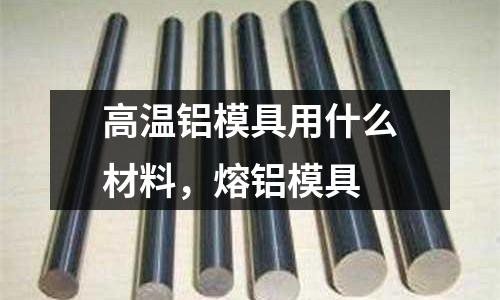 高溫鋁模具用什么材料，熔鋁模具