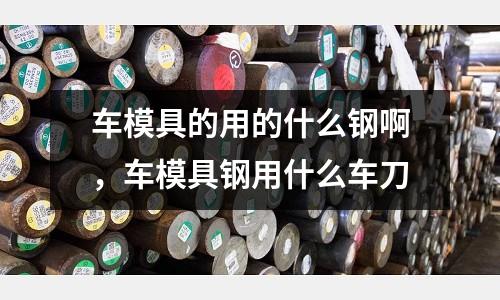 車模具的用的什么鋼啊，車模具鋼用什么車刀