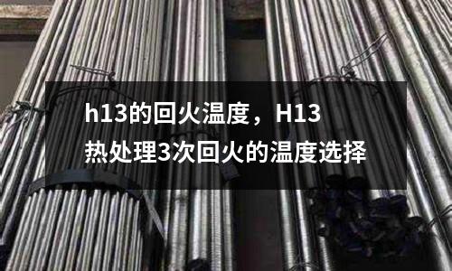h13的回火溫度，H13熱處理3次回火的溫度選擇