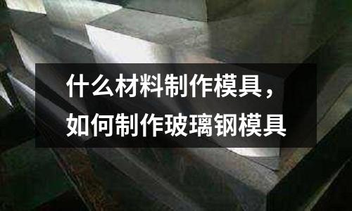 什么材料制作模具,如何制作玻璃鋼模具