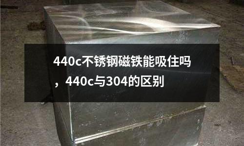 440c不銹鋼磁鐵能吸住嗎，440c與304的區別