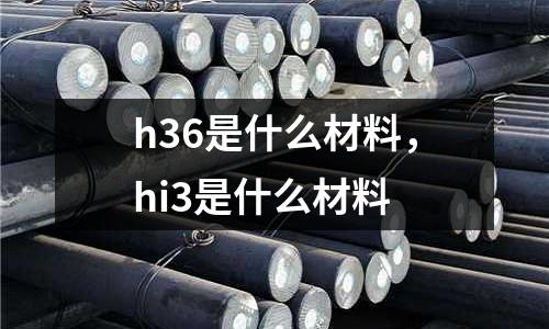 h36是什么材料，hi3是什么材料