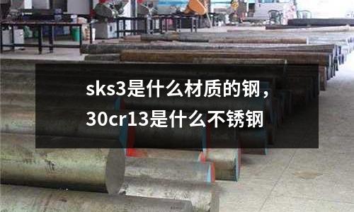 sks3是什么材質的鋼,30cr13是什么不銹鋼