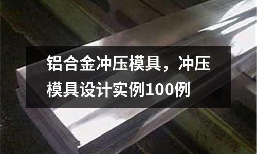 鋁合金沖壓模具,沖壓模具設(shè)計(jì)實(shí)例100例