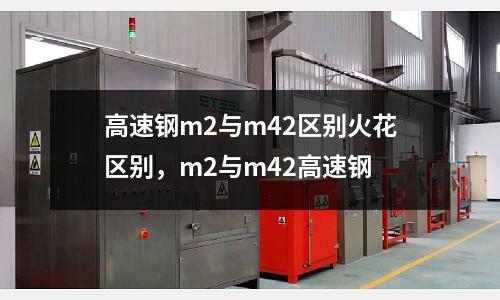 高速鋼m2與m42區別火花區別，m2與m42高速鋼