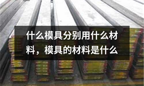 什么模具分別用什么材料，模具的材料是什么