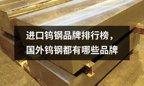 進口鎢鋼品牌排行榜，國外鎢鋼都有哪些品牌