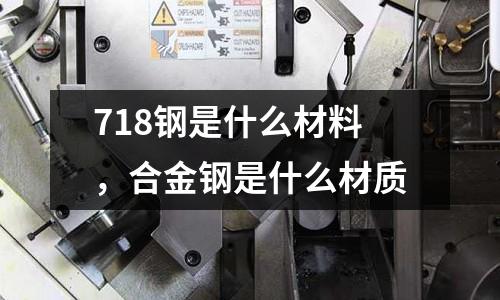 718鋼是什么材料，合金鋼是什么材質