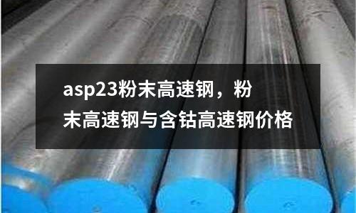 asp23粉末高速鋼，粉末高速鋼與含鈷高速鋼價格