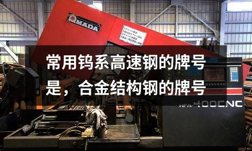 常用鎢系高速鋼的牌號是，合金結構鋼的牌號