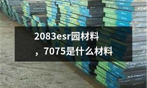 2083esr園材料，7075是什么材料