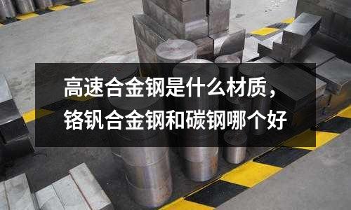 高速合金鋼是什么材質(zhì)，鉻釩合金鋼和碳鋼哪個好