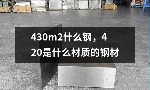 430m2什么鋼,420是什么材質(zhì)的鋼材