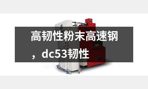 高韌性粉末高速鋼,dc53韌性