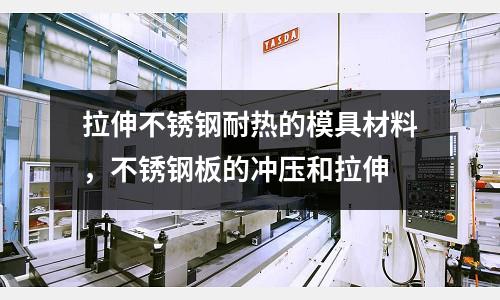 拉伸不銹鋼耐熱的模具材料,不銹鋼板的沖壓和拉伸