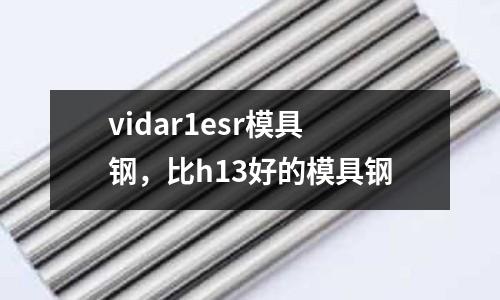 vidar1esr模具鋼，比h13好的模具鋼