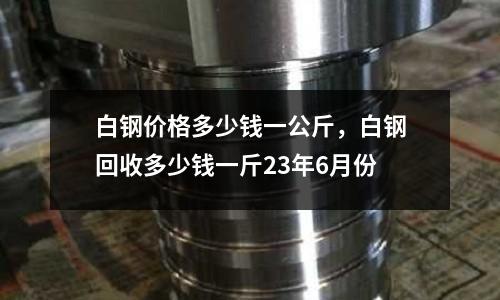 白鋼價格多少錢一公斤，白鋼回收多少錢一斤23年6月份