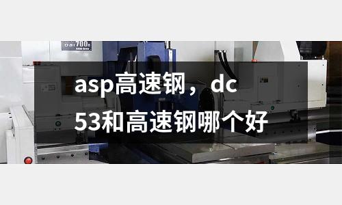 asp高速鋼，dc53和高速鋼哪個好