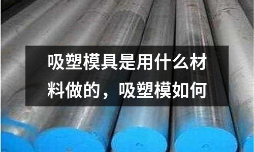 吸塑模具是用什么材料做的，吸塑模如何