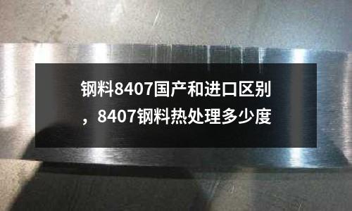 鋼料8407國產(chǎn)和進(jìn)口區(qū)別，8407鋼料熱處理多少度