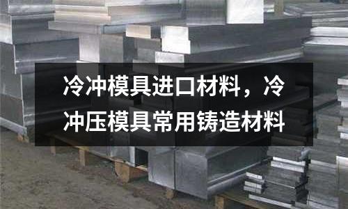 冷沖模具進口材料，冷沖壓模具常用鑄造材料