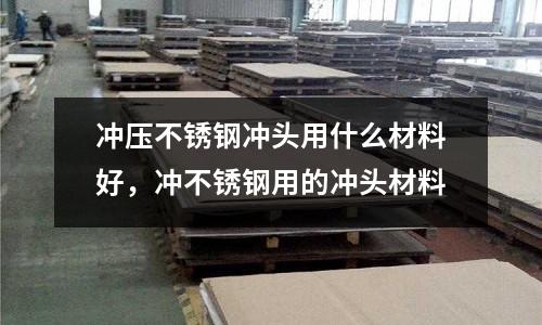 沖壓不銹鋼沖頭用什么材料好，沖不銹鋼用的沖頭材料