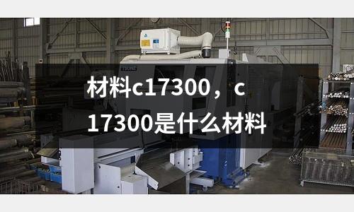 材料c17300，c17300是什么材料