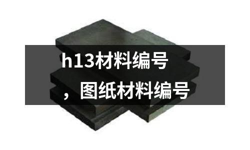 h13材料編號(hào)，圖紙材料編號(hào)