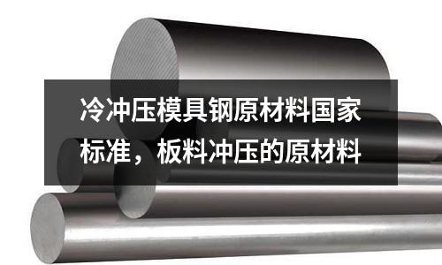 冷沖壓模具鋼原材料國家標準，板料沖壓的原材料