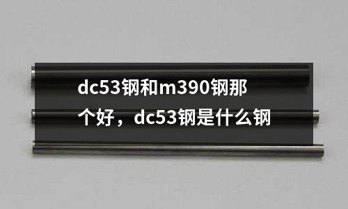 dc53鋼和m390鋼那個好，dc53鋼是什么鋼