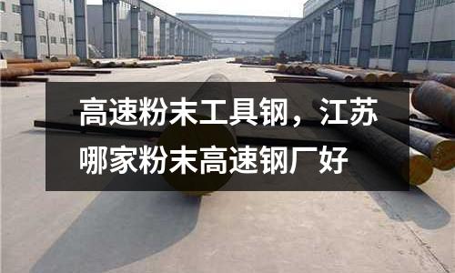 高速粉末工具鋼,江蘇哪家粉末高速鋼廠好