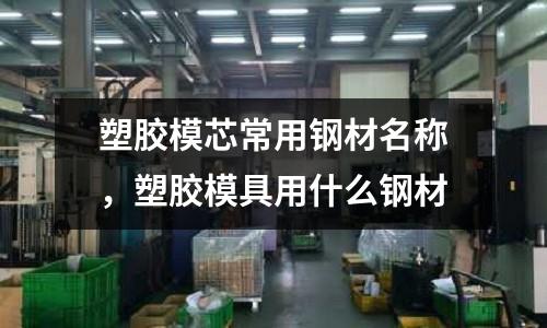 塑膠模芯常用鋼材名稱,塑膠模具用什么鋼材