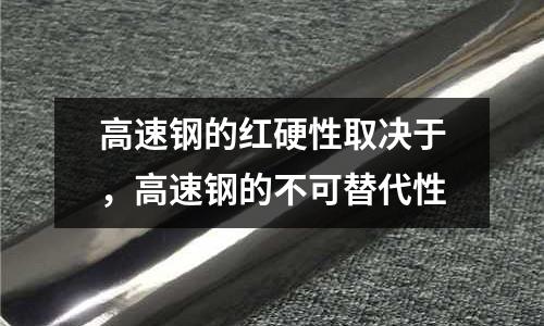 高速鋼的紅硬性取決于，高速鋼的不可替代性