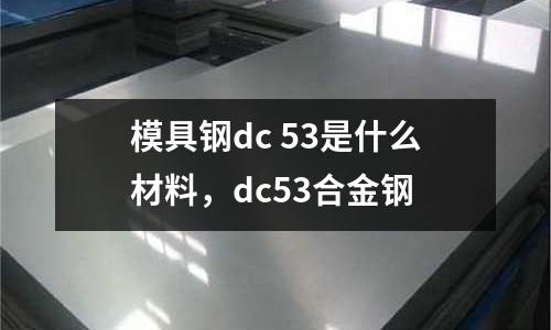 模具鋼dc 53是什么材料,dc53合金鋼