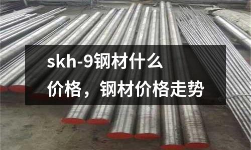 skh-9鋼材什么價格，鋼材價格走勢