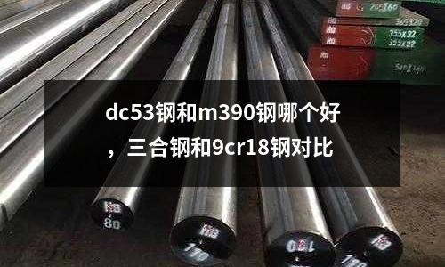 dc53鋼和m390鋼哪個好，三合鋼和9cr18鋼對比